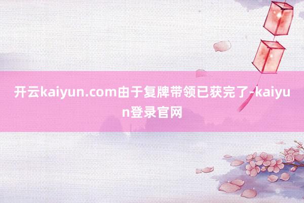 开云kaiyun.com由于复牌带领已获完了-kaiyun登录官网