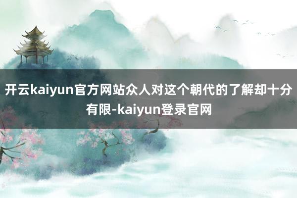 开云kaiyun官方网站众人对这个朝代的了解却十分有限-kaiyun登录官网