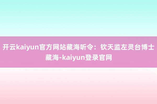 开云kaiyun官方网站藏海听令：钦天监左灵台博士藏海-kaiyun登录官网