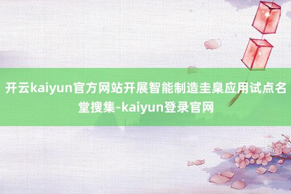 开云kaiyun官方网站开展智能制造圭臬应用试点名堂搜集-kaiyun登录官网
