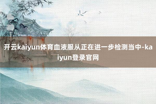 开云kaiyun体育血液服从正在进一步检测当中-kaiyun登录官网