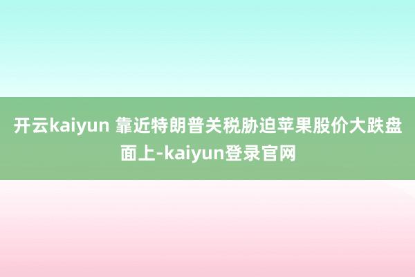 开云kaiyun 靠近特朗普关税胁迫苹果股价大跌　　盘面上-kaiyun登录官网