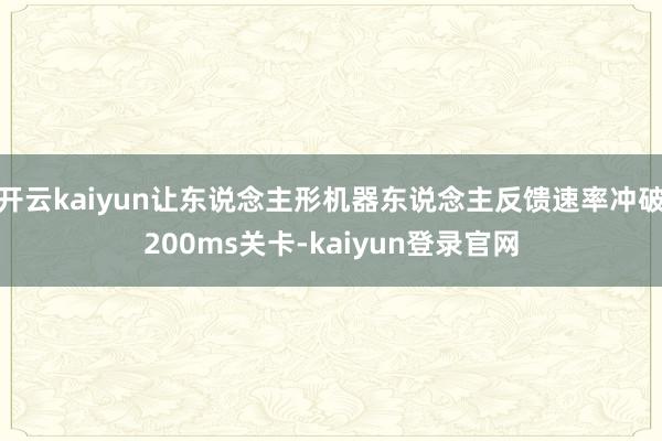 开云kaiyun让东说念主形机器东说念主反馈速率冲破200ms关卡-kaiyun登录官网