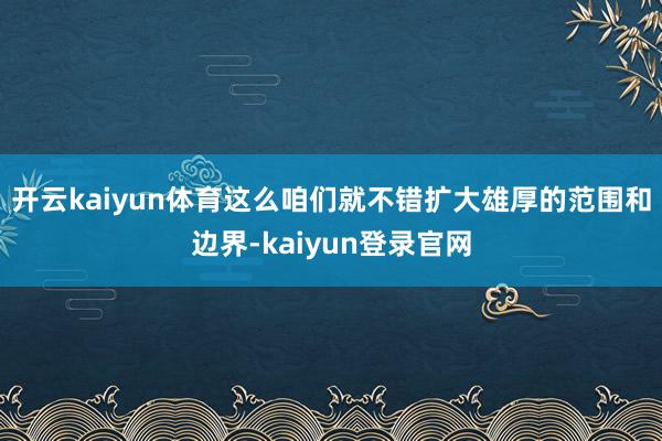开云kaiyun体育这么咱们就不错扩大雄厚的范围和边界-kaiyun登录官网