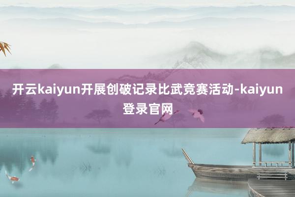 开云kaiyun开展创破记录比武竞赛活动-kaiyun登录官网