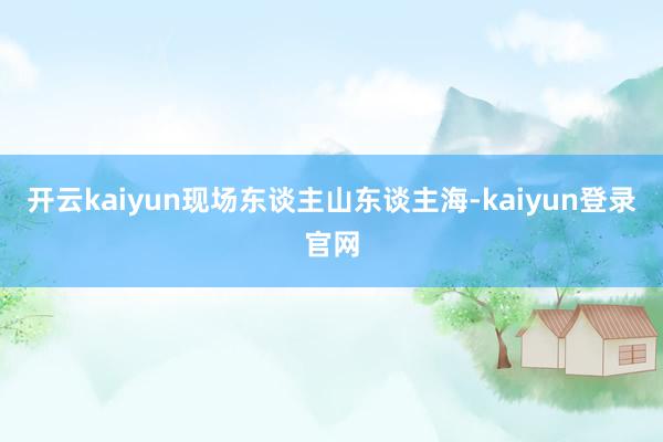 开云kaiyun现场东谈主山东谈主海-kaiyun登录官网