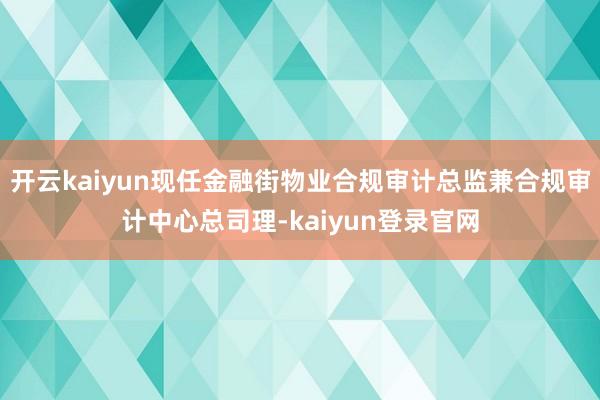 开云kaiyun现任金融街物业合规审计总监兼合规审计中心总司理-kaiyun登录官网