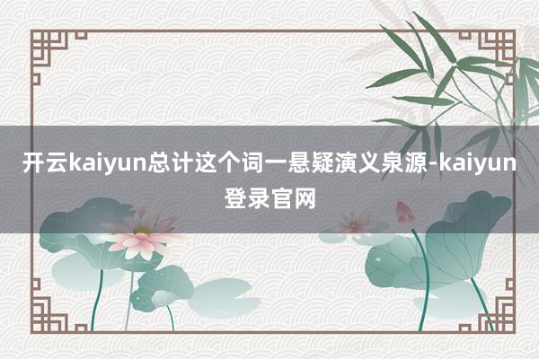 开云kaiyun总计这个词一悬疑演义泉源-kaiyun登录官网