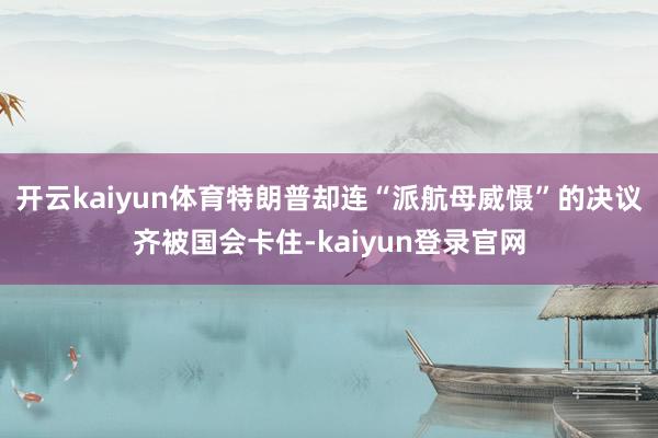 开云kaiyun体育特朗普却连“派航母威慑”的决议齐被国会卡住-kaiyun登录官网