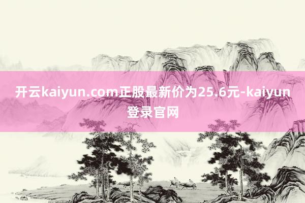 开云kaiyun.com正股最新价为25.6元-kaiyun登录官网