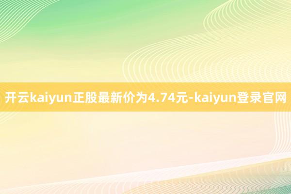 开云kaiyun正股最新价为4.74元-kaiyun登录官网