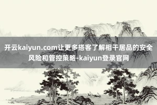 开云kaiyun.com让更多搭客了解相干居品的安全风险和管控策略-kaiyun登录官网