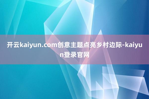 开云kaiyun.com创意主题点亮乡村边际-kaiyun登录官网