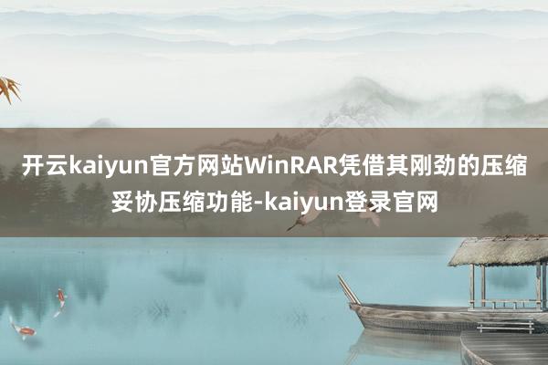 开云kaiyun官方网站WinRAR凭借其刚劲的压缩妥协压缩功能-kaiyun登录官网