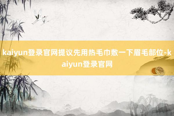 kaiyun登录官网提议先用热毛巾敷一下眉毛部位-kaiyun登录官网