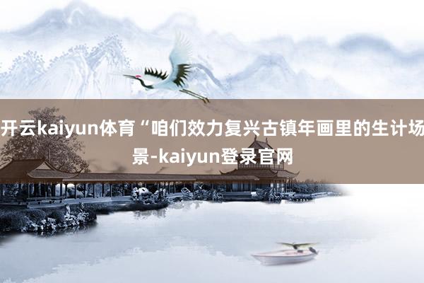 开云kaiyun体育“咱们效力复兴古镇年画里的生计场景-kaiyun登录官网