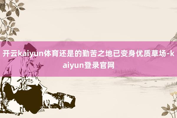 开云kaiyun体育还是的勤苦之地已变身优质草场-kaiyun登录官网