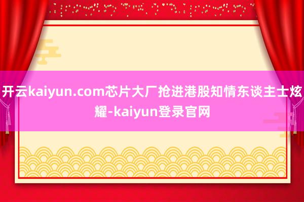 开云kaiyun.com芯片大厂抢进港股知情东谈主士炫耀-kaiyun登录官网