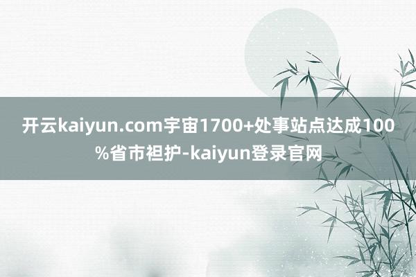 开云kaiyun.com宇宙1700+处事站点达成100%省市袒护-kaiyun登录官网