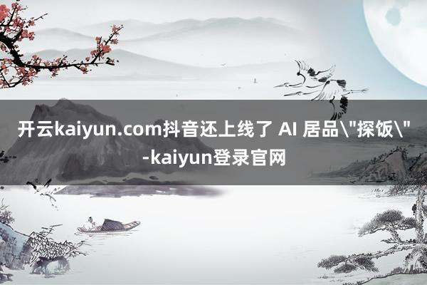 开云kaiyun.com抖音还上线了 AI 居品＂探饭＂-kaiyun登录官网
