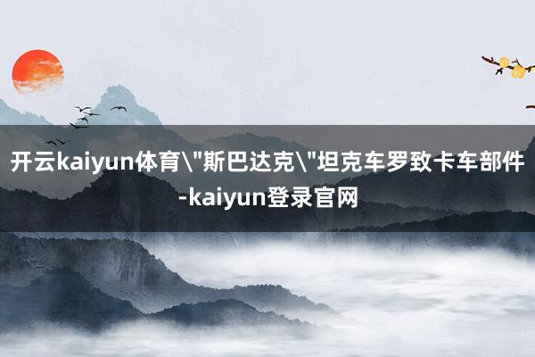 开云kaiyun体育＂斯巴达克＂坦克车罗致卡车部件-kaiyun登录官网