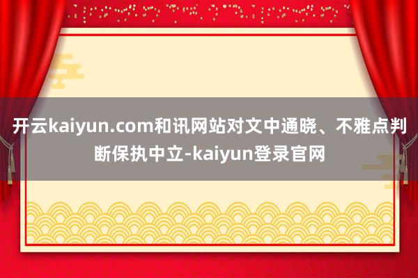 开云kaiyun.com和讯网站对文中通晓、不雅点判断保执中立-kaiyun登录官网