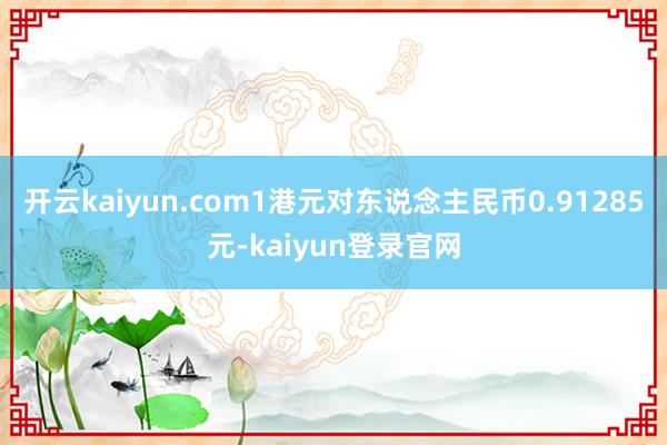 开云kaiyun.com1港元对东说念主民币0.91285元-kaiyun登录官网