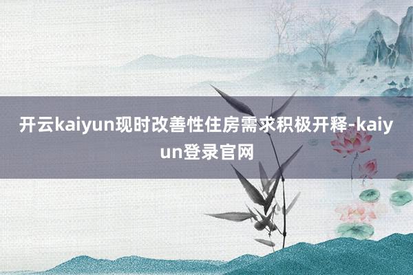 开云kaiyun现时改善性住房需求积极开释-kaiyun登录官网