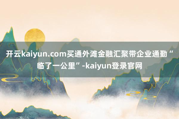 开云kaiyun.com买通外滩金融汇聚带企业通勤“临了一公里”-kaiyun登录官网
