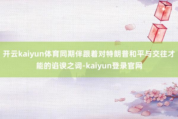 开云kaiyun体育同期伴跟着对特朗普和平与交往才能的谄谀之词-kaiyun登录官网