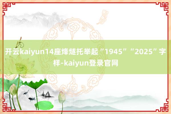 开云kaiyun14座烽燧托举起“1945”“2025”字样-kaiyun登录官网