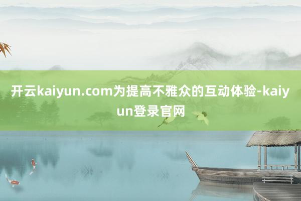 开云kaiyun.com为提高不雅众的互动体验-kaiyun登录官网