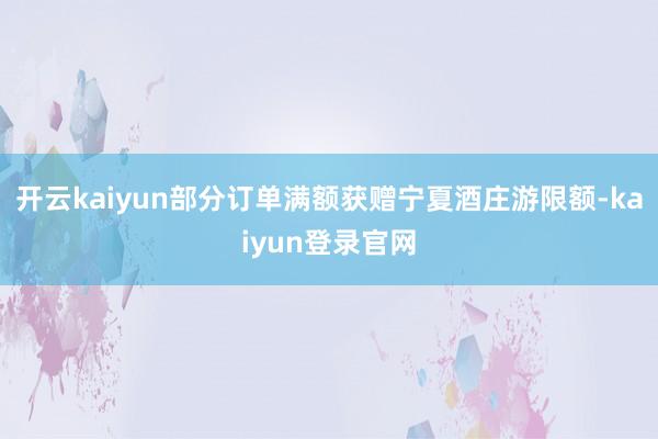 开云kaiyun部分订单满额获赠宁夏酒庄游限额-kaiyun登录官网