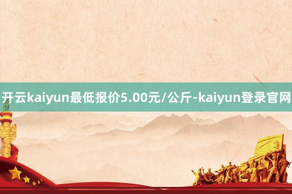 开云kaiyun最低报价5.00元/公斤-kaiyun登录官网