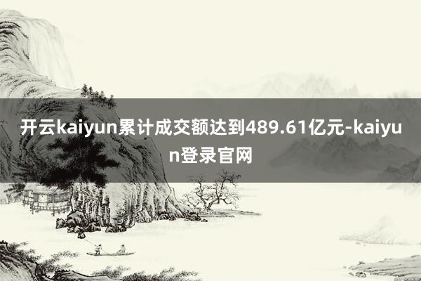开云kaiyun累计成交额达到489.61亿元-kaiyun登录官网