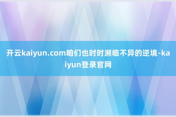 开云kaiyun.com咱们也时时濒临不异的逆境-kaiyun登录官网
