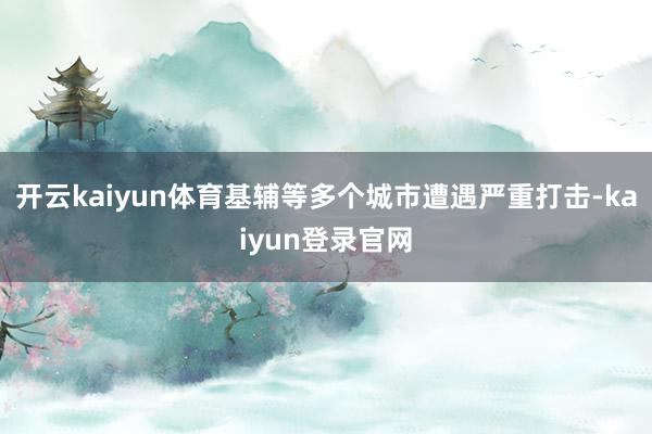 开云kaiyun体育基辅等多个城市遭遇严重打击-kaiyun登录官网