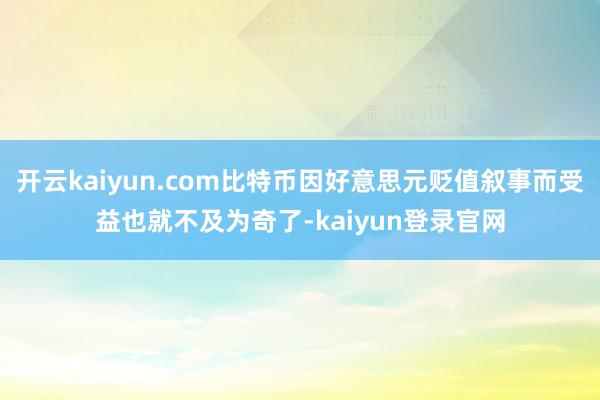 开云kaiyun.com比特币因好意思元贬值叙事而受益也就不及为奇了-kaiyun登录官网