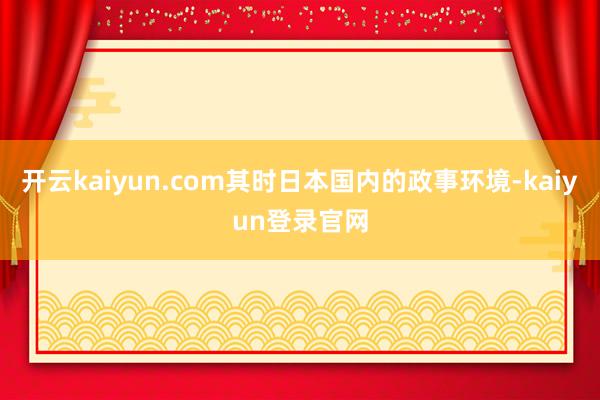 开云kaiyun.com其时日本国内的政事环境-kaiyun登录官网