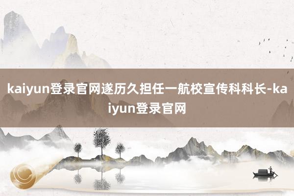 kaiyun登录官网遂历久担任一航校宣传科科长-kaiyun登录官网