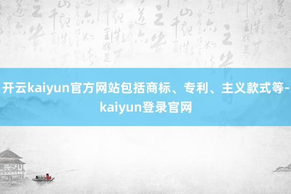 开云kaiyun官方网站包括商标、专利、主义款式等-kaiyun登录官网