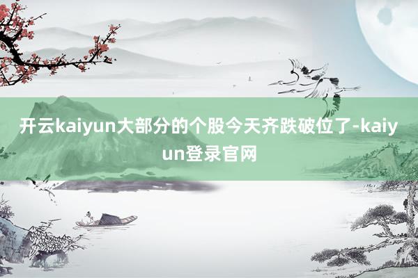 开云kaiyun大部分的个股今天齐跌破位了-kaiyun登录官网