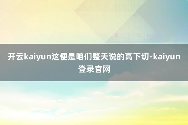 开云kaiyun这便是咱们整天说的高下切-kaiyun登录官网