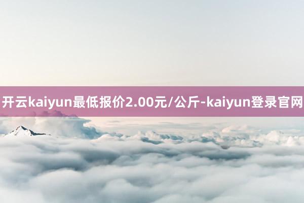 开云kaiyun最低报价2.00元/公斤-kaiyun登录官网