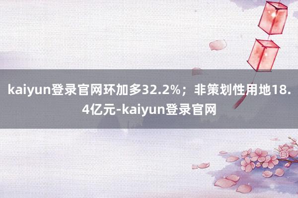 kaiyun登录官网环加多32.2%；非策划性用地18.4亿元-kaiyun登录官网