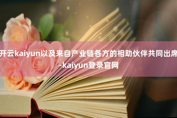 开云kaiyun以及来自产业链各方的相助伙伴共同出席-kaiyun登录官网