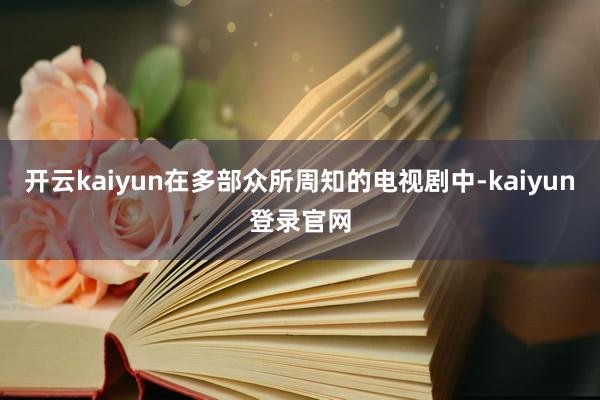 开云kaiyun在多部众所周知的电视剧中-kaiyun登录官网