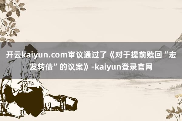 开云kaiyun.com审议通过了《对于提前赎回“宏发转债”的议案》-kaiyun登录官网