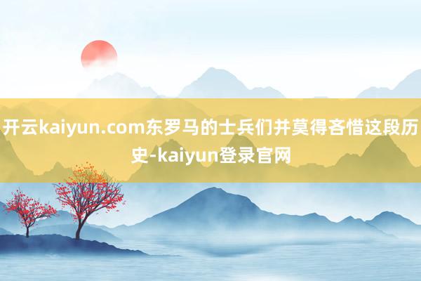 开云kaiyun.com东罗马的士兵们并莫得吝惜这段历史-kaiyun登录官网