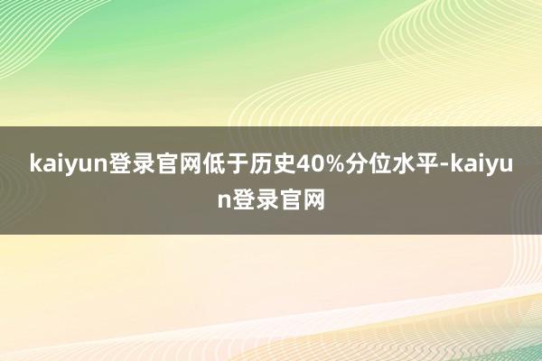 kaiyun登录官网低于历史40%分位水平-kaiyun登录官网